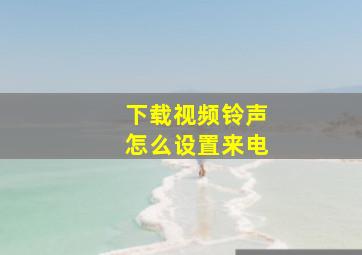 下载视频铃声怎么设置来电