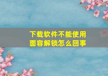 下载软件不能使用面容解锁怎么回事