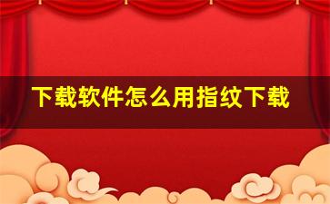 下载软件怎么用指纹下载