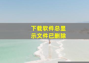 下载软件总显示文件已删除