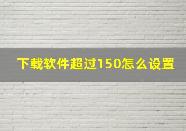 下载软件超过150怎么设置