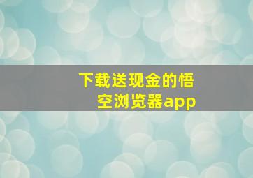 下载送现金的悟空浏览器app