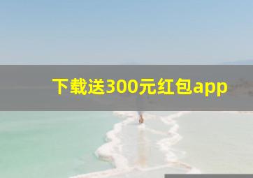 下载送300元红包app