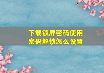 下载锁屏密码使用密码解锁怎么设置