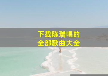 下载陈瑞唱的全部歌曲大全