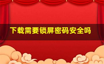 下载需要锁屏密码安全吗