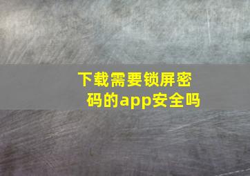 下载需要锁屏密码的app安全吗