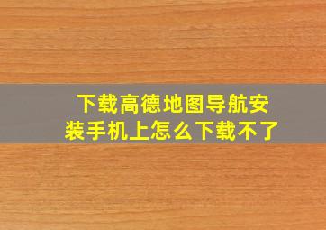 下载高德地图导航安装手机上怎么下载不了