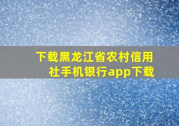 下载黑龙江省农村信用社手机银行app下载