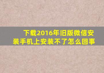 下载2016年旧版微信安装手机上安装不了怎么回事