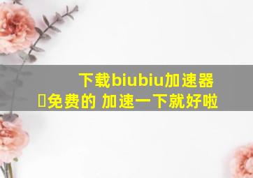 下载biubiu加速器⏩免费的 加速一下就好啦