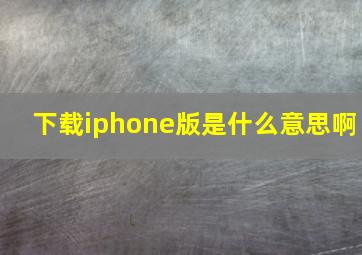 下载iphone版是什么意思啊