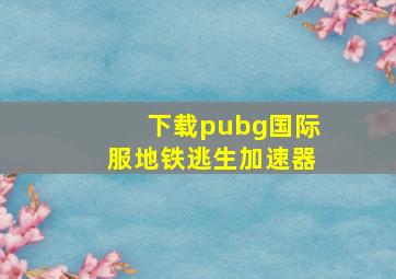 下载pubg国际服地铁逃生加速器