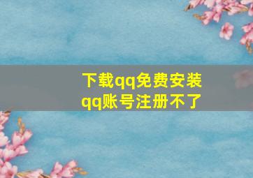 下载qq免费安装qq账号注册不了