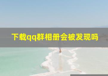 下载qq群相册会被发现吗