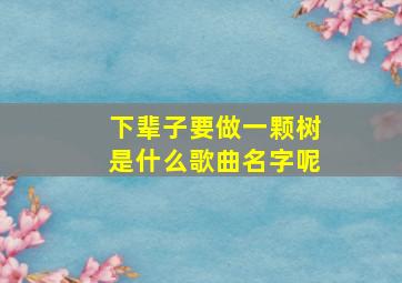 下辈子要做一颗树是什么歌曲名字呢