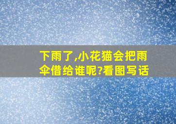 下雨了,小花猫会把雨伞借给谁呢?看图写话