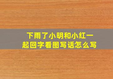 下雨了小明和小红一起回字看图写话怎么写