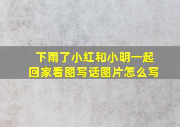 下雨了小红和小明一起回家看图写话图片怎么写