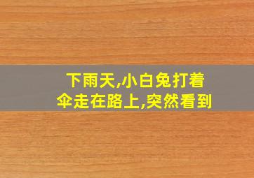 下雨天,小白兔打着伞走在路上,突然看到