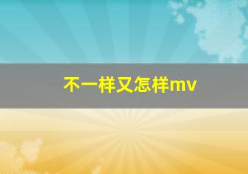 不一样又怎样mv