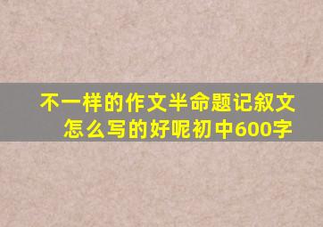 不一样的作文半命题记叙文怎么写的好呢初中600字