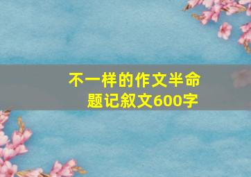 不一样的作文半命题记叙文600字