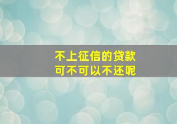 不上征信的贷款可不可以不还呢