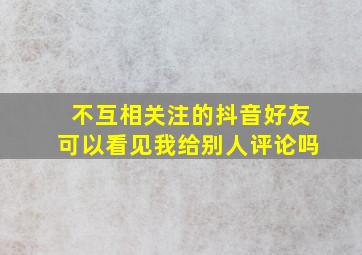 不互相关注的抖音好友可以看见我给别人评论吗