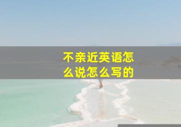 不亲近英语怎么说怎么写的