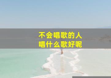 不会唱歌的人唱什么歌好呢