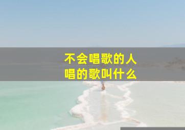 不会唱歌的人唱的歌叫什么