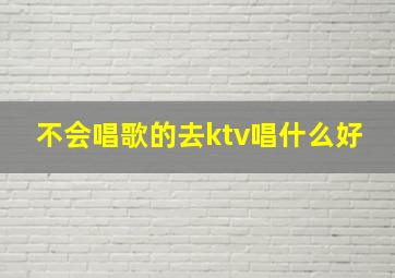 不会唱歌的去ktv唱什么好