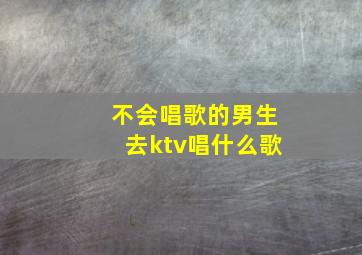 不会唱歌的男生去ktv唱什么歌