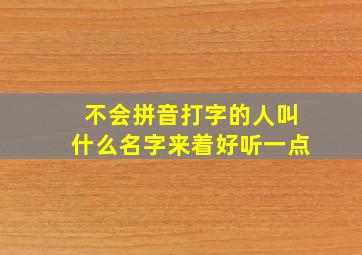 不会拼音打字的人叫什么名字来着好听一点