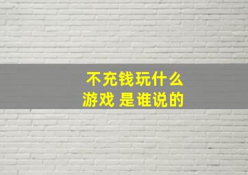 不充钱玩什么游戏 是谁说的