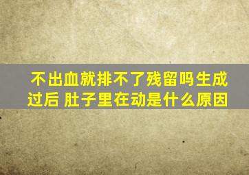 不出血就排不了残留吗生成过后 肚子里在动是什么原因