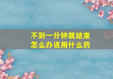 不到一分钟就结束怎么办该用什么药