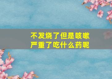 不发烧了但是咳嗽严重了吃什么药呢