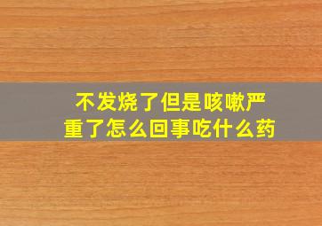 不发烧了但是咳嗽严重了怎么回事吃什么药