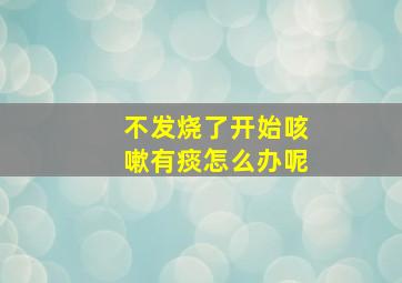 不发烧了开始咳嗽有痰怎么办呢