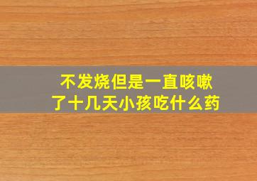 不发烧但是一直咳嗽了十几天小孩吃什么药