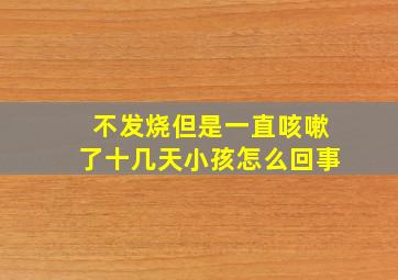 不发烧但是一直咳嗽了十几天小孩怎么回事