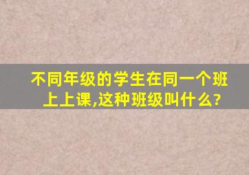 不同年级的学生在同一个班上上课,这种班级叫什么?