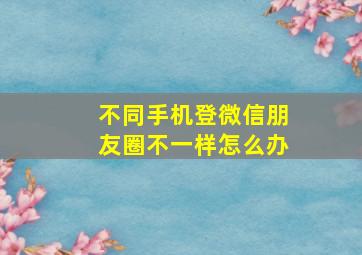 不同手机登微信朋友圈不一样怎么办