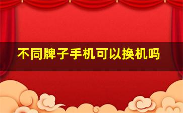 不同牌子手机可以换机吗