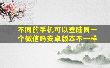 不同的手机可以登陆同一个微信吗安卓版本不一样