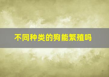 不同种类的狗能繁殖吗