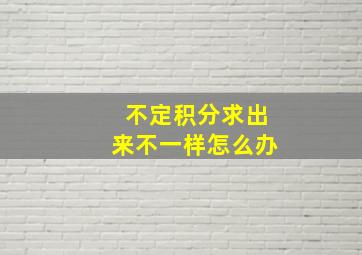 不定积分求出来不一样怎么办