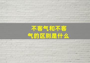 不客气和不客气的区别是什么